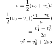 \begin{equation*}  \begin{split} s=\frac{1}{2} (v_0+v_1)t\\ =\frac{1}{2}  (v_0+v_1)(\frac{v_1-v_0}{a})\\ =\frac{v_1^2-v_0^2}{2a} \\ v_1^2=v_0^2+2as \end{split} \end{equation*}